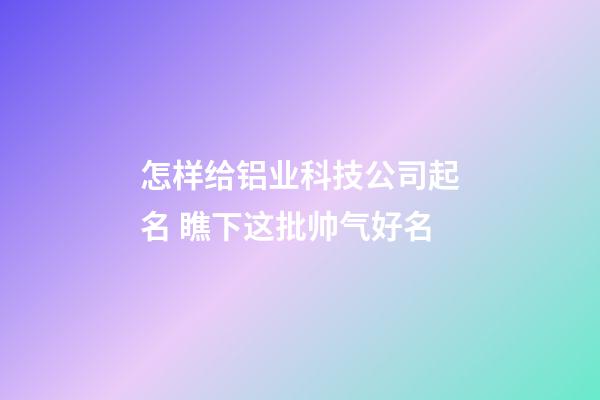 怎样给铝业科技公司起名 瞧下这批帅气好名-第1张-公司起名-玄机派